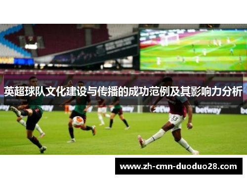 英超球队文化建设与传播的成功范例及其影响力分析 英超球队文化建设与传播的成功范例及其影响力分析