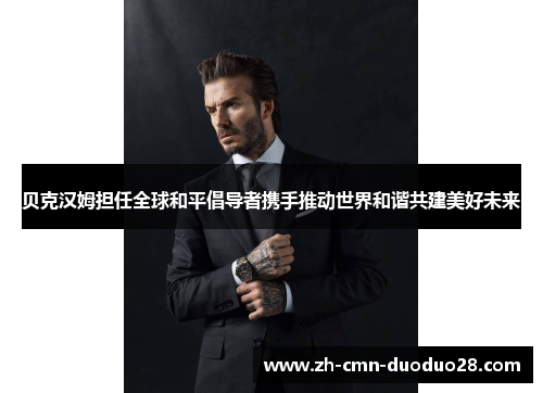 贝克汉姆担任全球和平倡导者携手推动世界和谐共建美好未来
