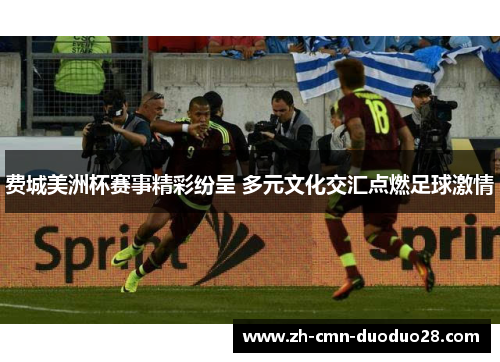 费城美洲杯赛事精彩纷呈 多元文化交汇点燃足球激情