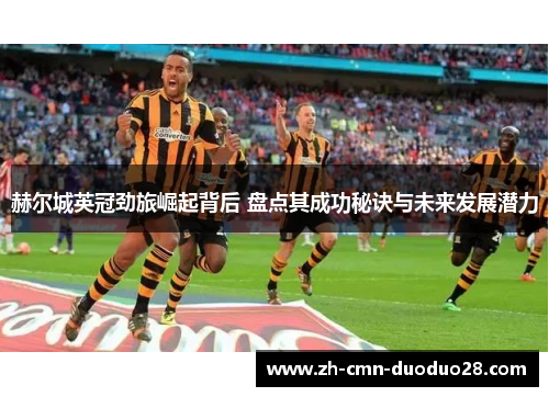 赫尔城英冠劲旅崛起背后 盘点其成功秘诀与未来发展潜力 赫尔城英冠劲旅崛起背后 盘点其成功秘诀与未来发展潜力