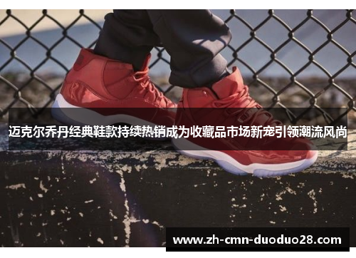迈克尔乔丹经典鞋款持续热销成为收藏品市场新宠引领潮流风尚