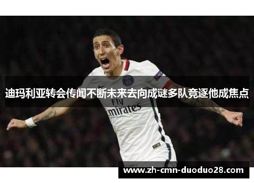 迪玛利亚转会传闻不断未来去向成谜多队竞逐他成焦点