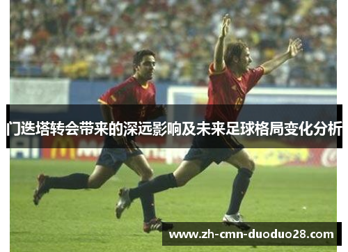 门迭塔转会带来的深远影响及未来足球格局变化分析 门迭塔转会带来的深远影响及未来足球格局变化分析