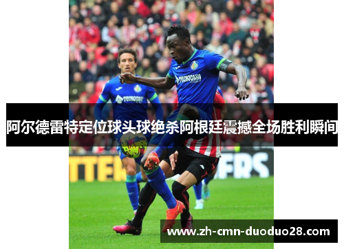 阿尔德雷特定位球头球绝杀阿根廷震撼全场胜利瞬间 阿尔德雷特定位球头球绝杀阿根廷震撼全场胜利瞬间